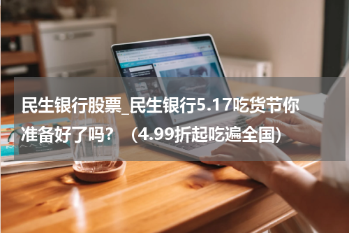 民生银行股票_民生银行5.17吃货节你准备好了吗?(4.99折起吃遍全国)