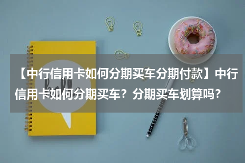 【中行信用卡如何分期买车分期付款】中行信用卡如何分期买车？分期买车划算吗？
