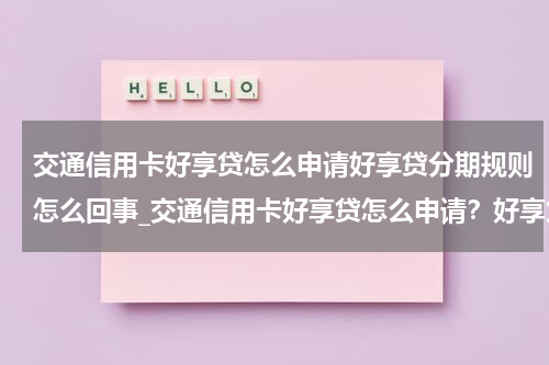 交通信用卡好享贷怎么申请好享贷分期规则怎么回事_交通信用卡好享贷怎么申请?好享贷分期规则怎么分