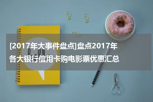[2017年大事件盘点]盘点2017年各大银行信用卡购电影票优惠汇总
