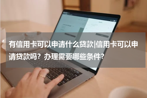 有信用卡可以申请什么贷款|信用卡可以申请贷款吗?办理需要哪些条件?