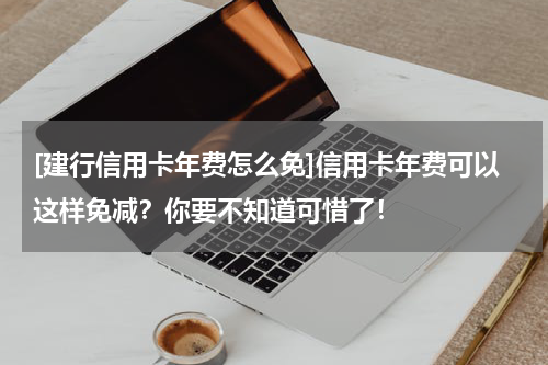 [建行信用卡年费怎么免]信用卡年费可以这样免减？你要不知道可惜了！