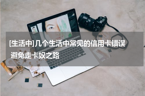 [生活中]几个生活中常见的信用卡错误  避免走卡奴之路