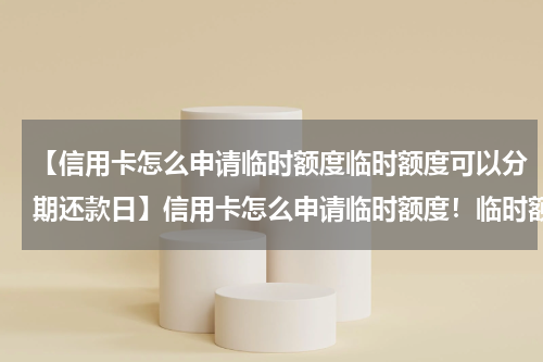 【信用卡怎么申请临时额度临时额度可以分期还款日】信用卡怎么申请临时额度!临时额度可以分期还款吗?