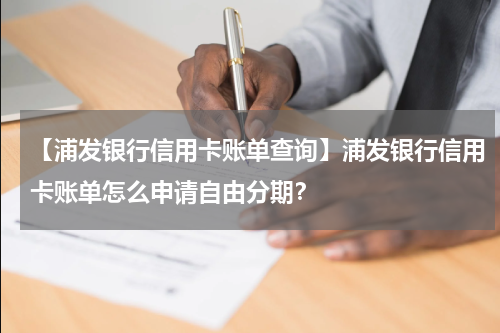 【浦发银行信用卡账单查询】浦发银行信用卡账单怎么申请自由分期?
