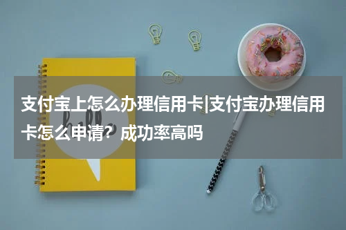 支付宝上怎么办理信用卡|支付宝办理信用卡怎么申请?成功率高吗