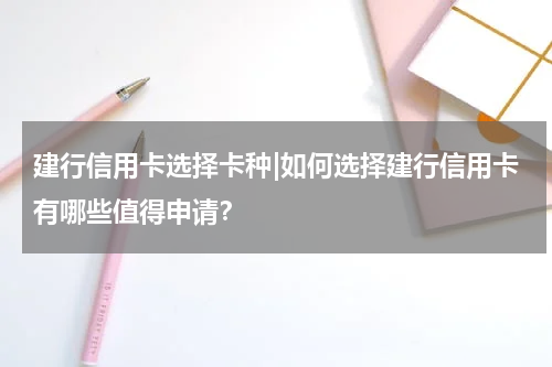 建行信用卡选择卡种|如何选择建行信用卡有哪些值得申请?