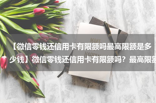 【微信零钱还信用卡有限额吗最高限额是多少钱】微信零钱还信用卡有限额吗?最高限额是多少?