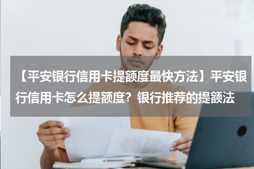【平安银行信用卡提额度最快方法】平安银行信用卡怎么提额度?银行推荐的提额法
